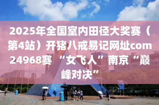 2025年全國室內(nèi)田徑大獎賽（第4站）開豬八戒易記網(wǎng)址com24968賽 “女飛人”南京“巔峰對決”液壓動力機(jī)械,元件制造