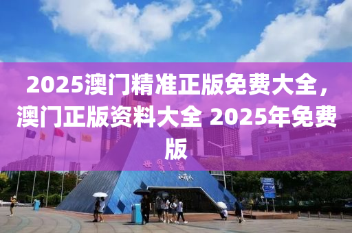 2025澳門精準正版免費大全，澳門正版資料大全 2025年免費版液壓動力機械,元件制造