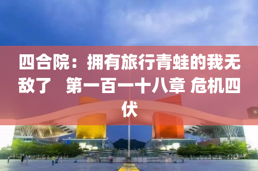 四合院：擁有旅行青蛙的我無敵了液壓動力機械,元件制造   第一百一十八章 危機四伏