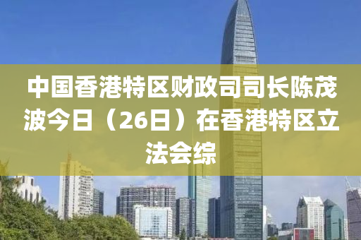 中國(guó)香港特區(qū)財(cái)政司司長(zhǎng)陳茂波今日（26日）在香港特區(qū)立法會(huì)綜