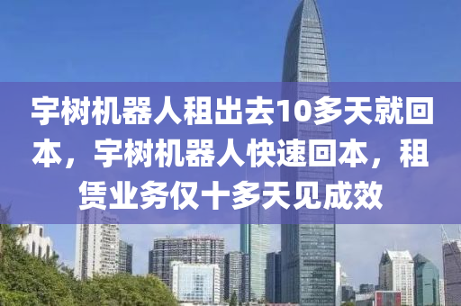 宇樹機器人租出去10多天就回本，宇樹機器人快速回本，租賃業(yè)務(wù)僅十多天見成效液壓動力機械,元件制造