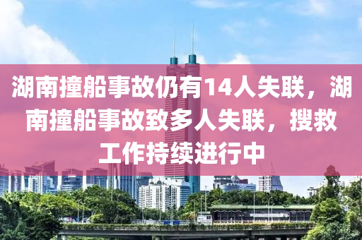 湖南撞船事故仍有14人失聯(lián)，湖南撞船事故致多人失聯(lián)，搜救工作持續(xù)進(jìn)行中液壓動力機(jī)械,元件制造