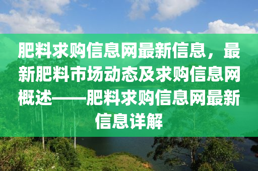 肥料求購信息網(wǎng)最新信息，最新肥料市場動態(tài)及求購信息網(wǎng)概述——肥料求購信息網(wǎng)最新信息詳解