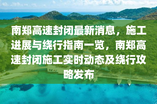 南鄭高速封閉最新消息，施工進展與繞行指南一覽，南鄭高速封閉施工實時動態(tài)及繞行攻略發(fā)布