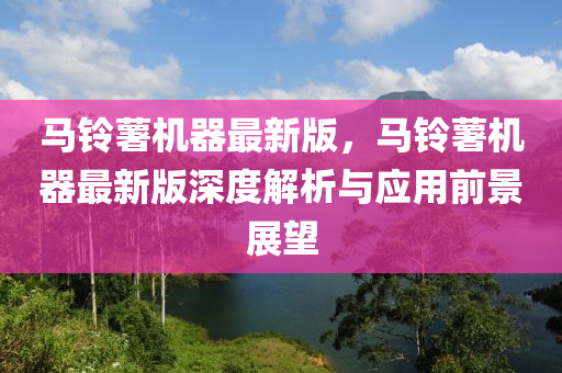 馬鈴薯機器最新版，馬鈴薯機器最新版深度解析與應用前景展望