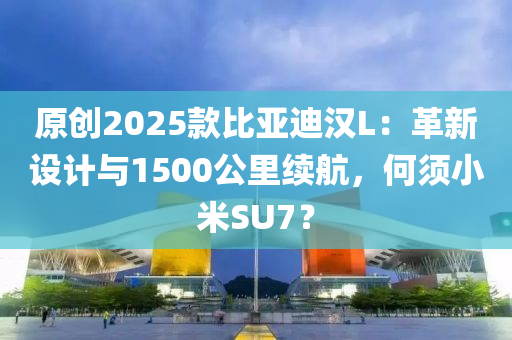 原創(chuàng)2025款比亞迪漢L：革新設(shè)計(jì)與1500公里續(xù)航，何須小米SU7？