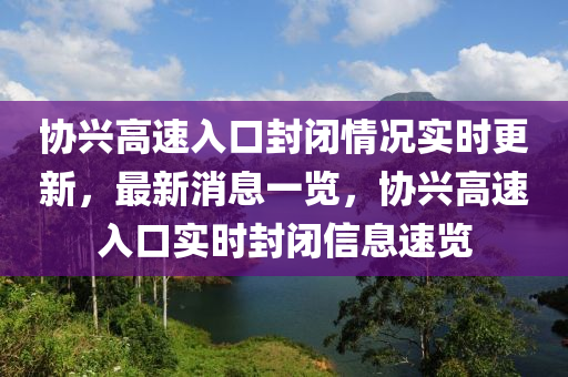 協(xié)興高速入口封閉情況實(shí)時(shí)更新，最新消息一覽，協(xié)興高速入口實(shí)時(shí)封閉信息速覽