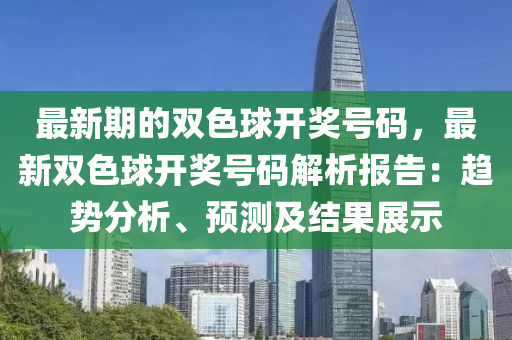 最新期的雙色球開獎號碼，最新雙色球開獎號碼解析報告：趨勢分析、預(yù)測及結(jié)果展示