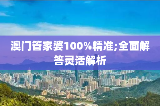 澳門管家婆100%精準(zhǔn);全面解答靈活解析