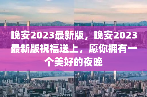 晚安2023最新版，晚安2023最新版祝福送上，愿你擁有一個美好的夜晚