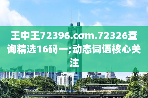 王中王72396.cσm.72326查詢精選16碼一;動態(tài)詞語核心關(guān)注