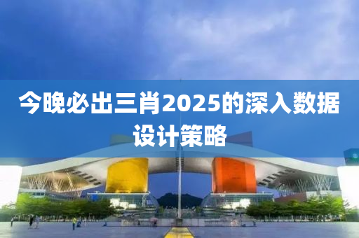 今晚必出三肖2025的深入數(shù)據(jù)設(shè)計策略