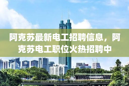 阿克蘇最新電工招聘信息，阿克蘇電工職位火熱招聘中液壓動力機械,元件制造