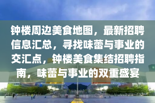 鐘樓周邊美液壓動力機械,元件制造食地圖，最新招聘信息匯總，尋找味蕾與事業(yè)的交匯點，鐘樓美食集結(jié)招聘指南，味蕾與事業(yè)的雙重盛宴