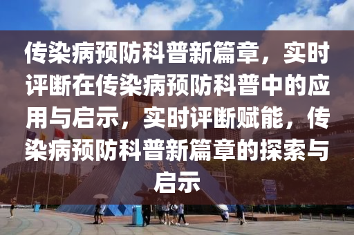 傳染病預(yù)防科普新篇章，實時評斷在傳染病預(yù)防科普中的應(yīng)用與啟示，實時評斷賦能，傳染病預(yù)防科普新篇章的探索與啟示液壓動力機械,元件制造