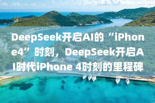 DeepSeek開啟AI的“iPhone4”時(shí)刻，DeepSeek開啟AI時(shí)代i液壓動(dòng)力機(jī)械,元件制造Phone 4時(shí)刻的里程碑