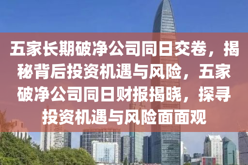 五家長期破凈公司同日交卷，揭秘背后投資機遇與風險，五家破凈公司同日財報揭曉，探尋投資機遇與風險面面觀液壓動力機械,元件制造