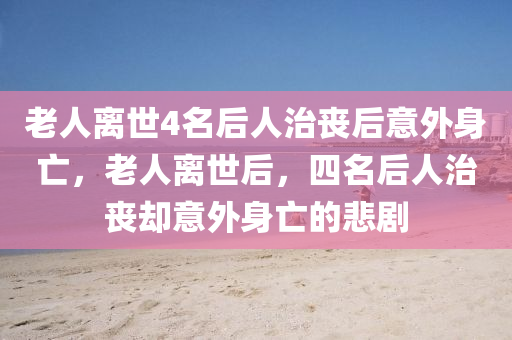 液壓動力機械,元件制造老人離世4名后人治喪后意外身亡，老人離世后，四名后人治喪卻意外身亡的悲劇