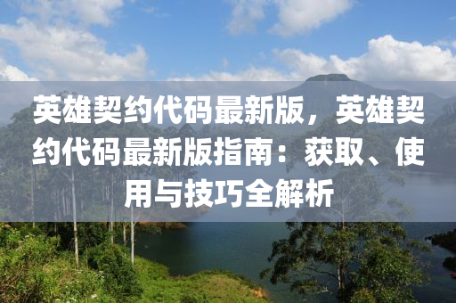 英雄契約代碼最新版，英雄契約代碼最新版指南：獲取、使用與技巧全解析