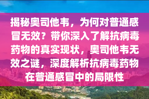 揭秘奧司他韋，為何對(duì)普通感冒無效？帶你深入了解抗病毒藥物的真實(shí)現(xiàn)狀，奧司他韋無效之謎，深度解析抗病毒藥物在普通感冒中的局限性液壓動(dòng)力機(jī)械,元件制造