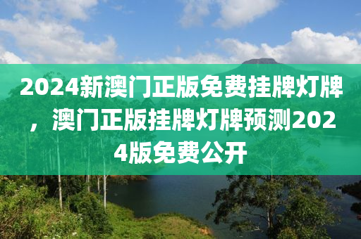 2024新澳門正版免費掛牌燈牌，澳門正版掛牌燈牌預(yù)測2024版免費公開