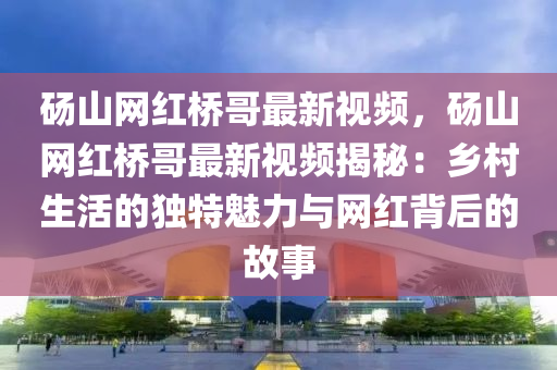 碭山網(wǎng)紅橋哥最新視頻，碭山網(wǎng)紅橋哥最新視頻揭秘：鄉(xiāng)村生活的獨(dú)特魅力與網(wǎng)紅背后的故事