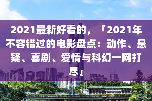 2021最新好看的，『2021年不容錯過的電影盤點：動作、懸疑、喜劇、愛情與科幻一網(wǎng)打盡』