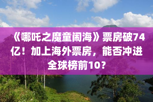 《哪吒之魔童鬧?！菲狈科?4億！加上海外票房，能否沖進全球榜前10？