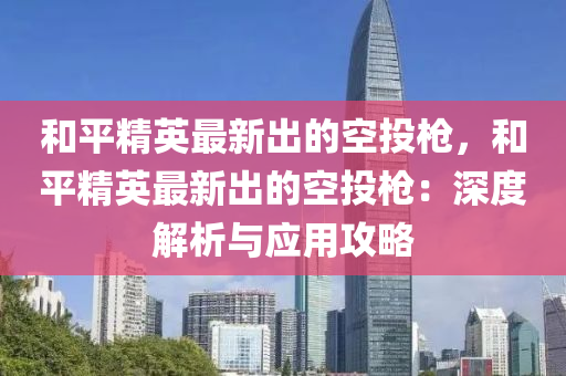 和平精英最新出的空投槍，和平精英最新出的空投槍：深度解析與應用攻略