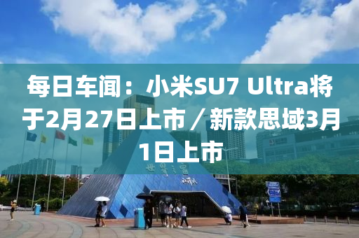 每日車(chē)聞：小米SU7 Ultra將于2液壓動(dòng)力機(jī)械,元件制造月27日上市／新款思域3月1日上市