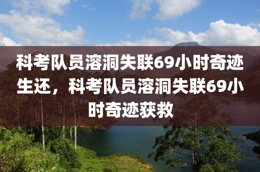 科考隊員溶洞失聯(lián)69小時奇跡生還，科考隊員溶洞失聯(lián)69小時奇跡獲救液壓動力機(jī)械,元件制造