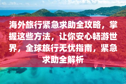 海外旅行緊急求助全攻略，掌握這些方法，讓你安心暢游世界，全球旅行無(wú)憂指南，緊急求助全解析液壓動(dòng)力機(jī)械,元件制造