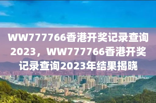 WW777766香港開獎記錄查詢2023，WW777766香港開獎記錄查詢2023年結(jié)果揭曉液壓動力機械,元件制造