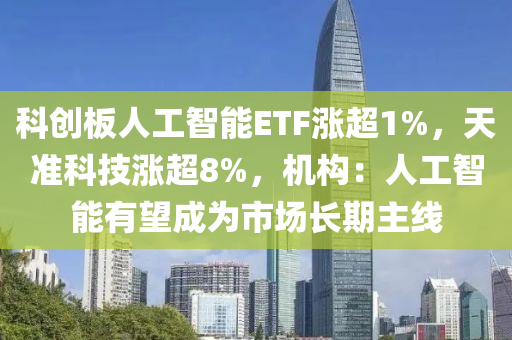 科創(chuàng)板人工智能ETF漲超1%，天準(zhǔn)科技漲超8%，液壓動(dòng)力機(jī)械,元件制造機(jī)構(gòu)：人工智能有望成為市場(chǎng)長(zhǎng)期主線