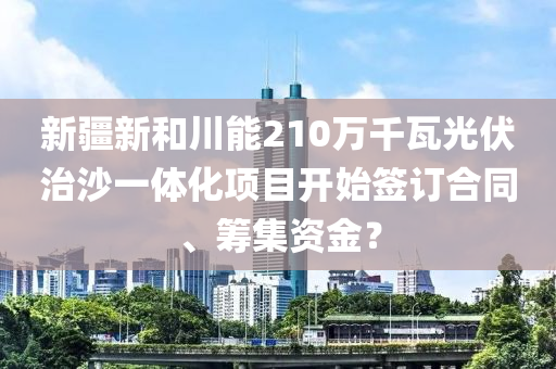 新疆新和川能210萬(wàn)千瓦光伏治沙一體化項(xiàng)目開(kāi)始簽訂合同、籌集資金？液壓動(dòng)力機(jī)械,元件制造