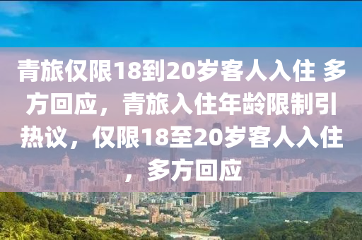 青旅僅限18到20歲客人入液壓動(dòng)力機(jī)械,元件制造住 多方回應(yīng)，青旅入住年齡限制引熱議，僅限18至20歲客人入住，多方回應(yīng)