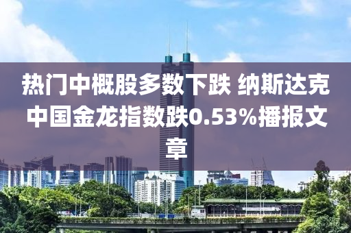 熱門中概股多數(shù)下跌 納斯達克中國金龍指數(shù)跌0.53%播報文章液壓動力機械,元件制造