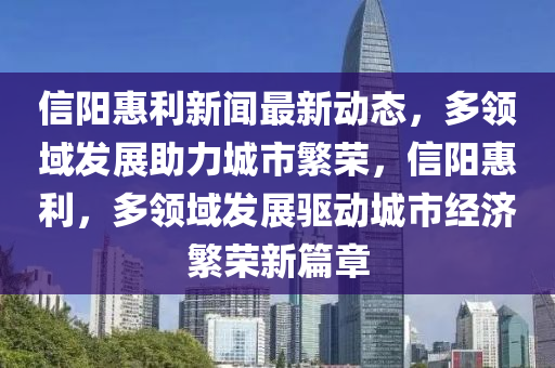 信陽惠利新聞最新動態(tài)，多領(lǐng)域發(fā)展助力城市繁榮，信陽惠利，多領(lǐng)域發(fā)展驅(qū)動城市經(jīng)濟繁榮新篇章