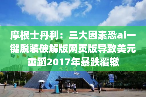 摩根士丹利：三大因素恐ai一鍵脫裝破解版網頁版導致美元重蹈2017年暴跌覆轍液壓動力機械,元件制造