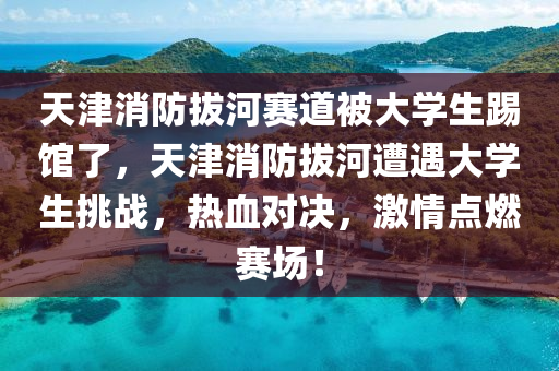 天津消防拔河賽道被大學生踢館了，天津消防拔河遭遇大學生挑戰(zhàn)，熱血對決，激情點燃賽場！