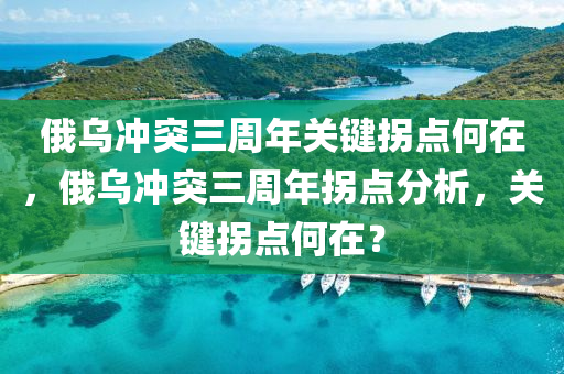 俄烏沖突三周年關(guān)鍵拐點(diǎn)何在，俄烏沖突三周年拐點(diǎn)分析，關(guān)鍵拐點(diǎn)何在？液壓動(dòng)力機(jī)械,元件制造