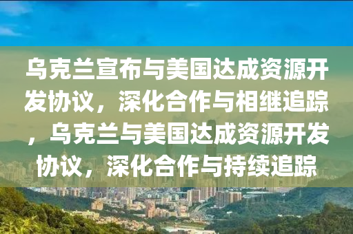 烏克蘭宣布與美國達成資源開發(fā)協(xié)議，深化合作與相繼追蹤，烏克蘭與美國達成資源開發(fā)協(xié)議，深化合作與持續(xù)追蹤液壓動力機械,元件制造