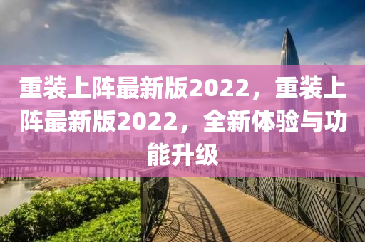 重裝上陣最新版2022，重裝上陣最新版2022，全新體驗與功能升級