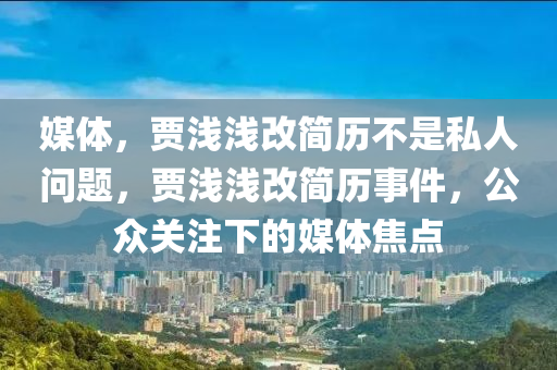 媒體，賈淺淺改簡歷不是私人問題，賈淺淺改簡歷事件，公眾關注下的媒體焦點液壓動力機械,元件制造