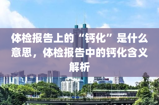 體檢報告上的“鈣化”是什么意思，體檢報告中的鈣化含義解析