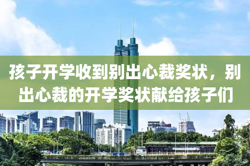 孩子開學收到別出心裁獎狀，別出心裁的開學獎狀獻給孩子們液壓動力機械,元件制造