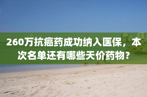 260液壓動力機械,元件制造萬抗癌藥成功納入醫(yī)保，本次名單還有哪些天價藥物？