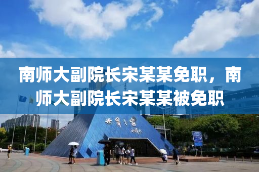 南師液壓動力機械,元件制造大副院長宋某某免職，南師大副院長宋某某被免職