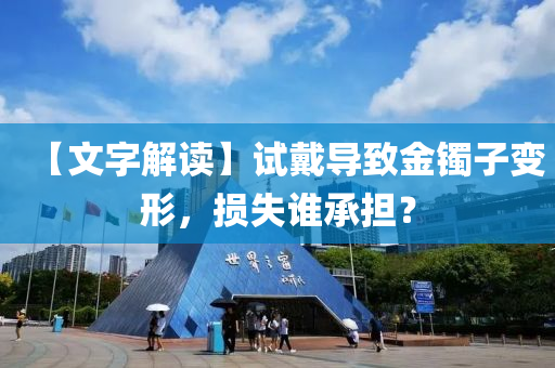 【文字解讀】試戴導致金鐲子變形，損失誰承擔？液壓動力機械,元件制造