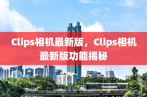 Clips相機(jī)最新液壓動力機(jī)械,元件制造版，Clips相機(jī)最新版功能揭秘